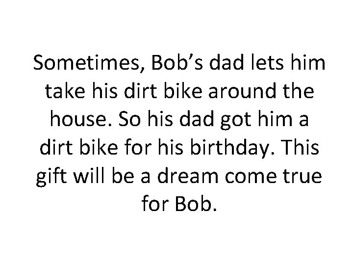 Sometimes, Bob’s dad lets him take his dirt bike around the house. So his