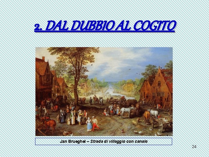 2. DAL DUBBIO AL COGITO Jan Brueghel – Strada di villaggio con canale 24