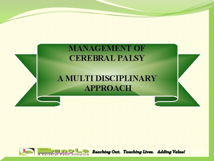 MANAGEMENT OF CEREBRAL PALSY A MULTI DISCIPLINARY APPROACH Reaching Out. Touching Lives. Adding Value!