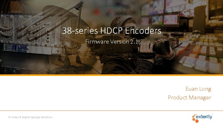 38 -series HDCP Encoders Firmware Version 2. 1 Euan Long Product Manager IP Video