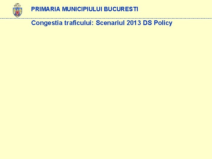 PRIMARIA MUNICIPIULUI BUCURESTI ------------------------------------------------------------------------------ Congestia traficului: Scenariul 2013 DS Policy 