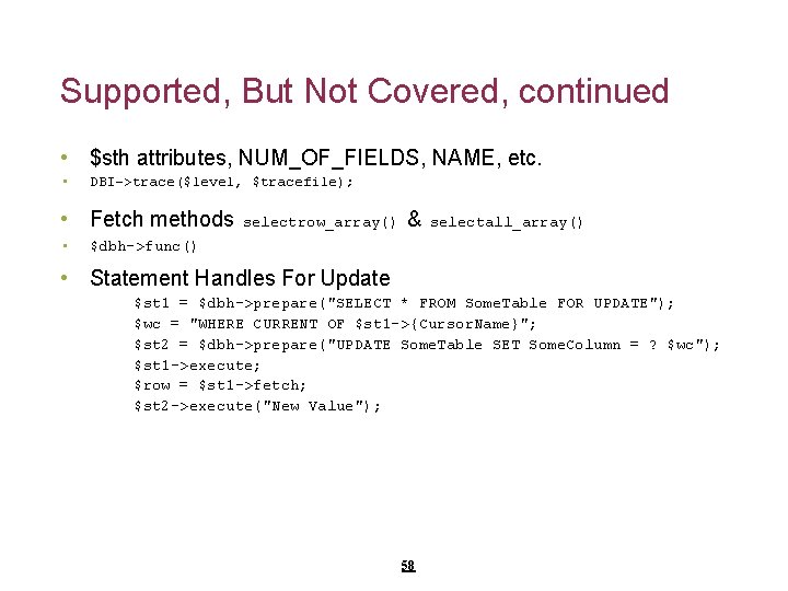 Supported, But Not Covered, continued • $sth attributes, NUM_OF_FIELDS, NAME, etc. • DBI->trace($level, $tracefile);