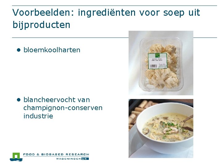 Voorbeelden: ingrediënten voor soep uit bijproducten ● bloemkoolharten ● blancheervocht van champignon-conserven industrie 