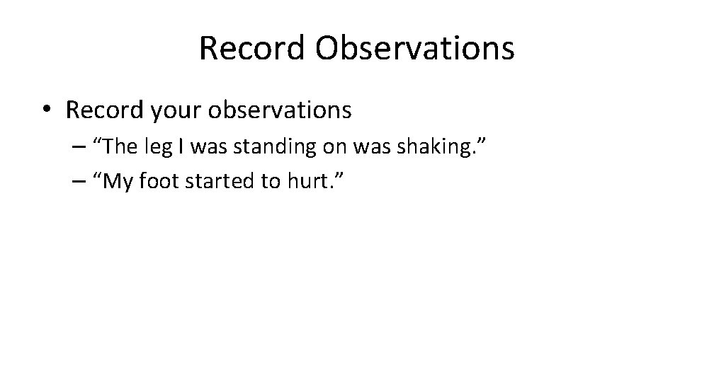 Record Observations • Record your observations – “The leg I was standing on was