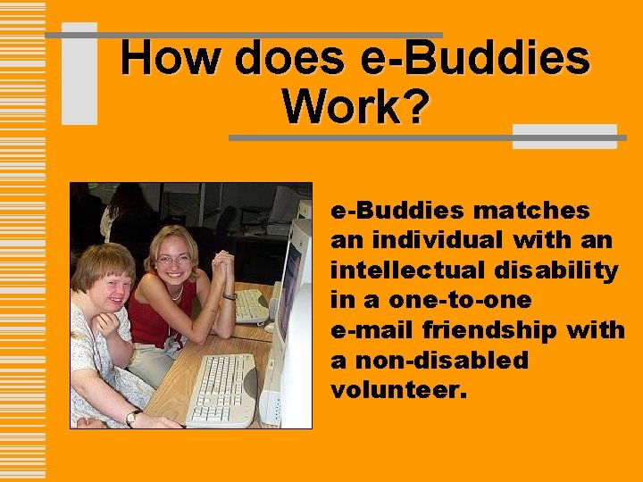 How does e-Buddies Work? e-Buddies matches an individual with an intellectual disability in a