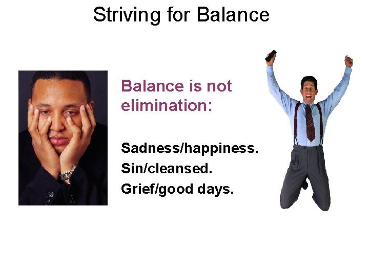 Striving for Balance is not elimination: Sadness/happiness. Sin/cleansed. Grief/good days. 