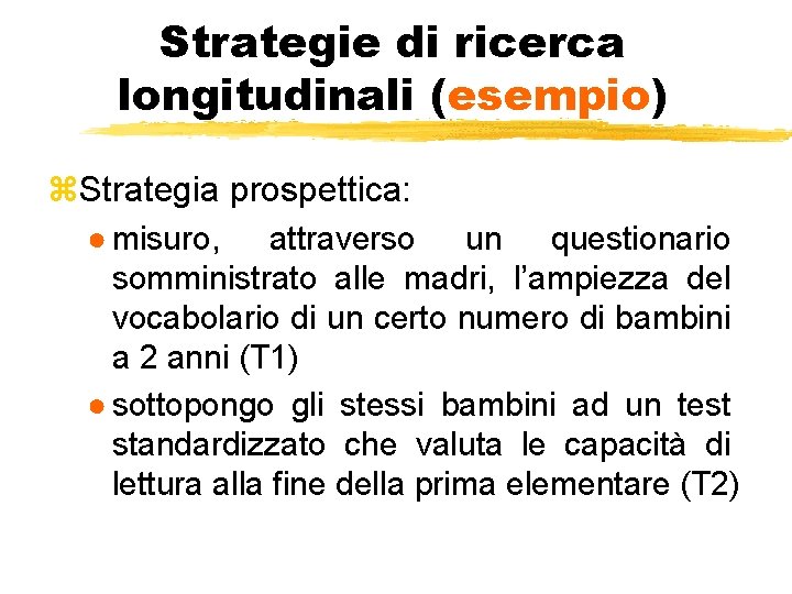 Strategie di ricerca longitudinali (esempio) z. Strategia prospettica: ● misuro, attraverso un questionario somministrato