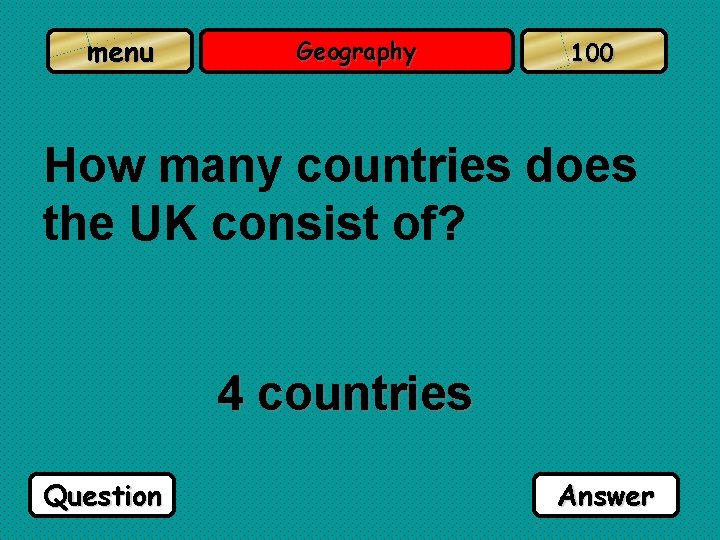 menu Geography 100 How many countries does the UK consist of? 4 countries Question