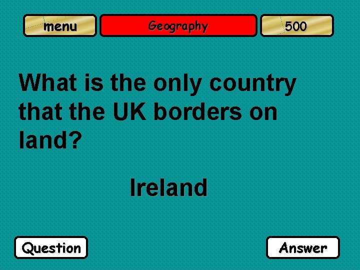 menu Geography 500 What is the only country that the UK borders on land?