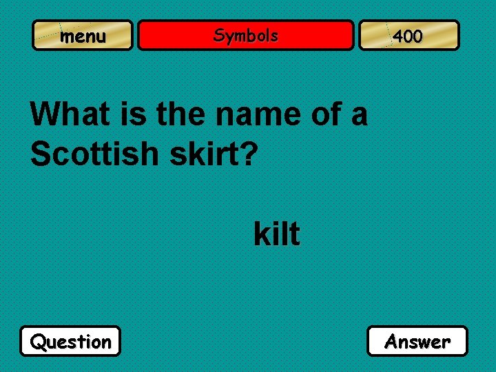 menu Symbols 400 What is the name of a Scottish skirt? kilt Question Answer