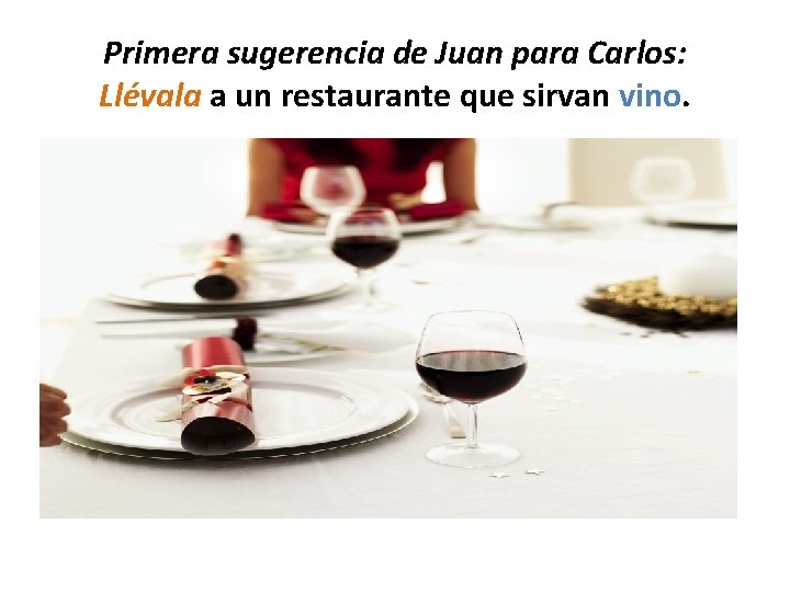 Primera sugerencia de Juan para Carlos: Llévala a un restaurante que sirvan vino. 