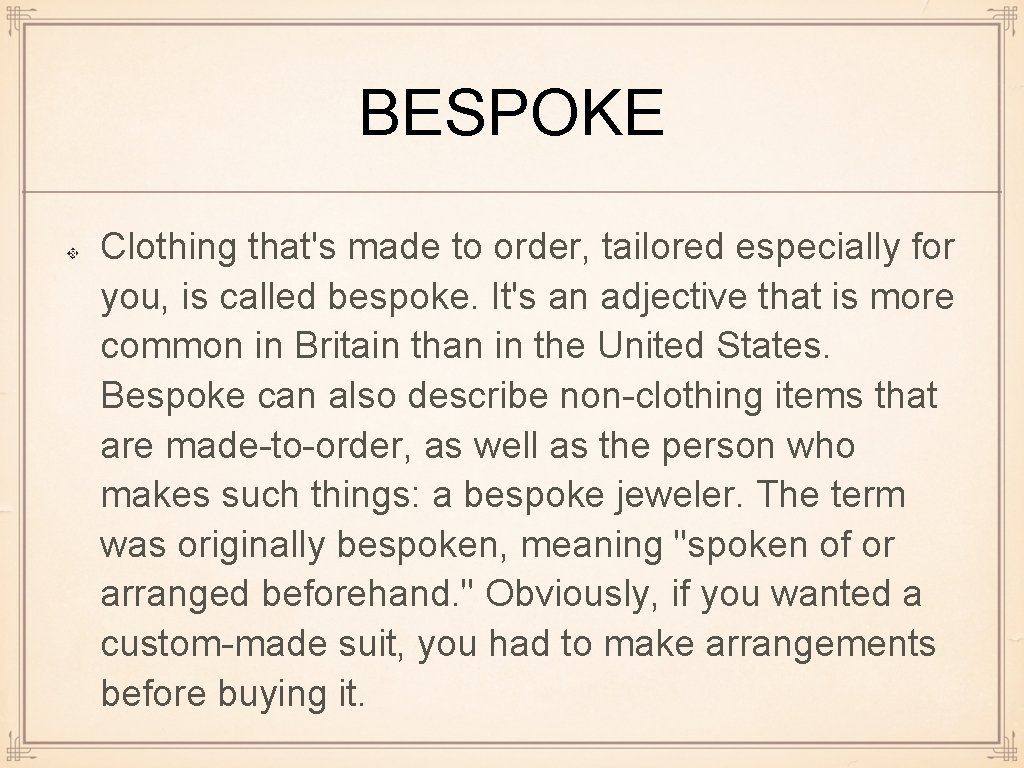 BESPOKE Clothing that's made to order, tailored especially for you, is called bespoke. It's