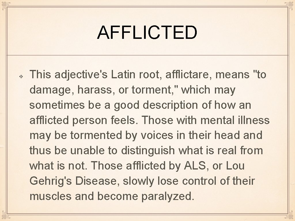 AFFLICTED This adjective's Latin root, afflictare, means "to damage, harass, or torment, " which