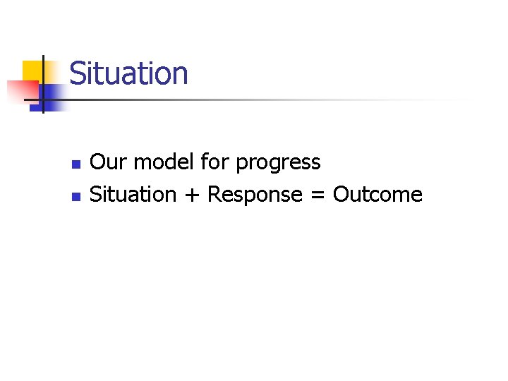 Situation n n Our model for progress Situation + Response = Outcome 