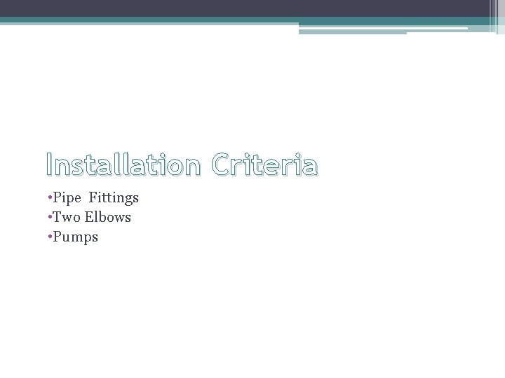 Installation Criteria • Pipe Fittings • Two Elbows • Pumps 