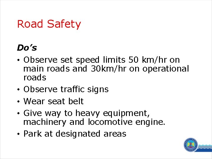 Road Safety Do’s • Observe set speed limits 50 km/hr on main roads and