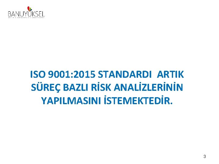 ISO 9001: 2015 STANDARDI ARTIK SÜREÇ BAZLI RİSK ANALİZLERİNİN YAPILMASINI İSTEMEKTEDİR. 3 