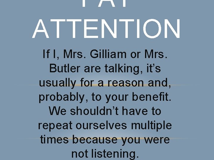PAY ATTENTION If I, Mrs. Gilliam or Mrs. Butler are talking, it’s usually for