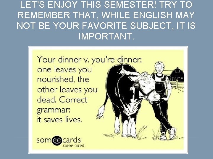 LET’S ENJOY THIS SEMESTER! TRY TO REMEMBER THAT, WHILE ENGLISH MAY NOT BE YOUR