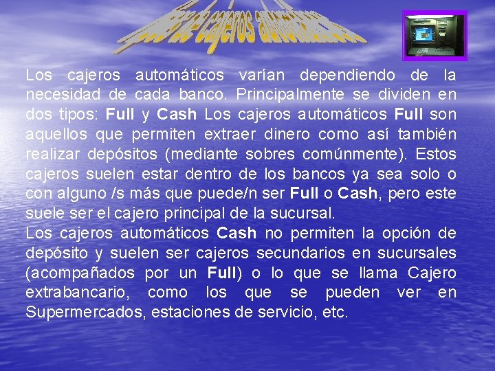 Los cajeros automáticos varían dependiendo de la necesidad de cada banco. Principalmente se dividen