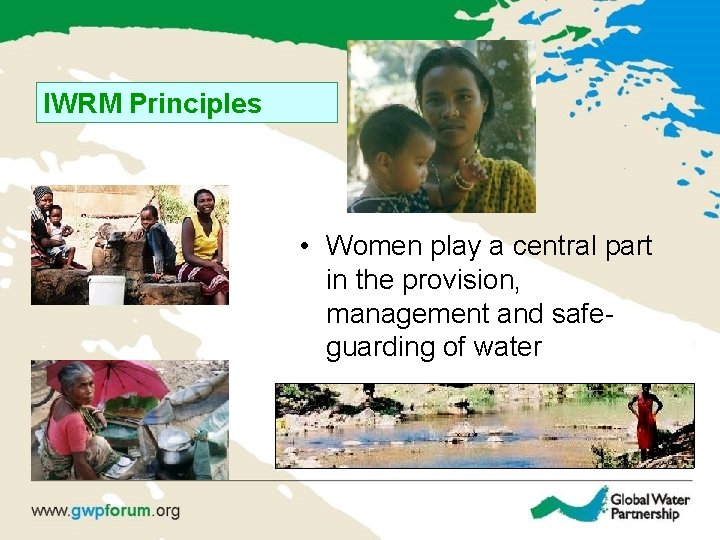 IWRM Principles • Women play a central part in the provision, management and safeguarding