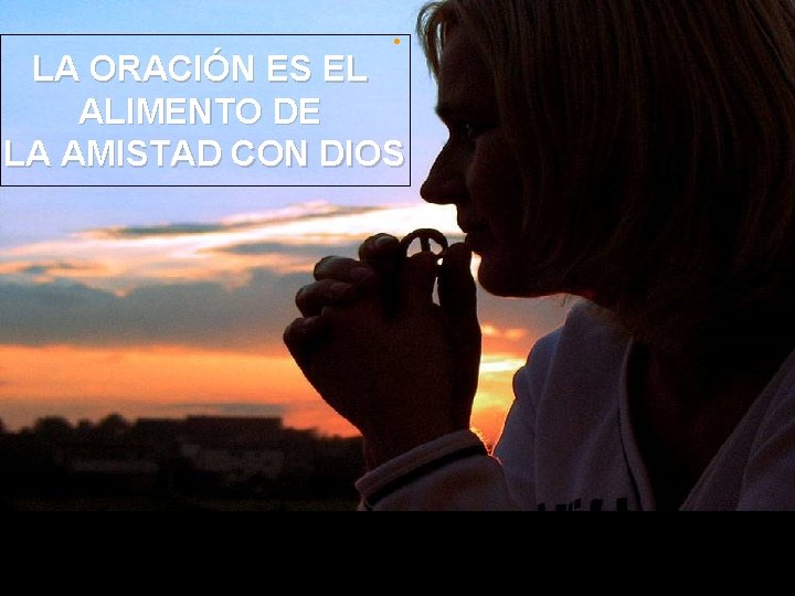 . LA ORACIÓN ES EL ALIMENTO DE LA AMISTAD CON DIOS 