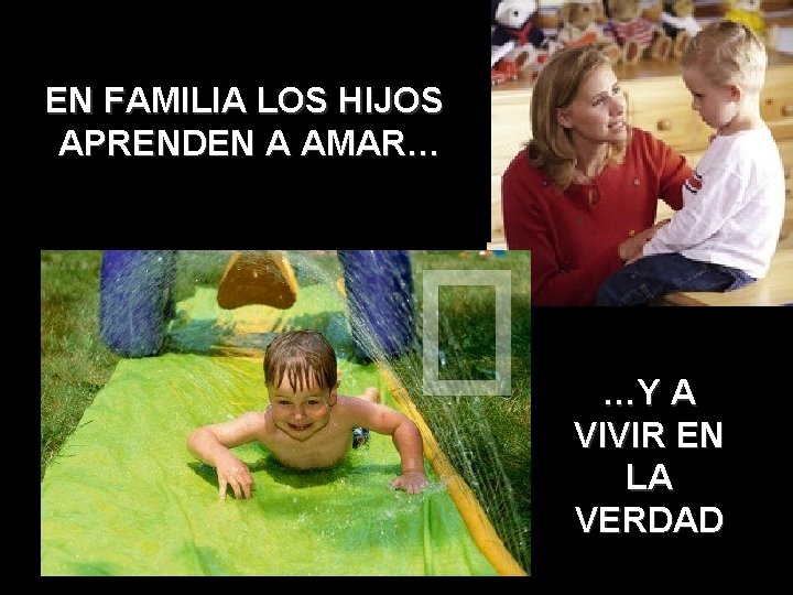 E EN FAMILIA LOS HIJOS APRENDEN A AMAR… …Y A VIVIR EN LA VERDAD