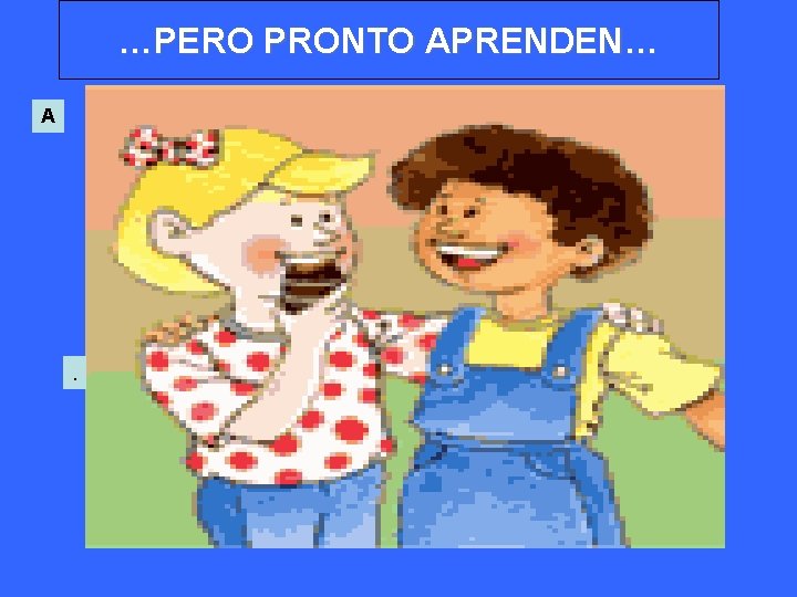 …PERO PRONTO APRENDEN… A . 