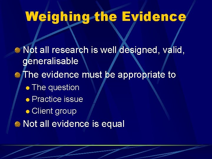 Weighing the Evidence Not all research is well designed, valid, generalisable The evidence must