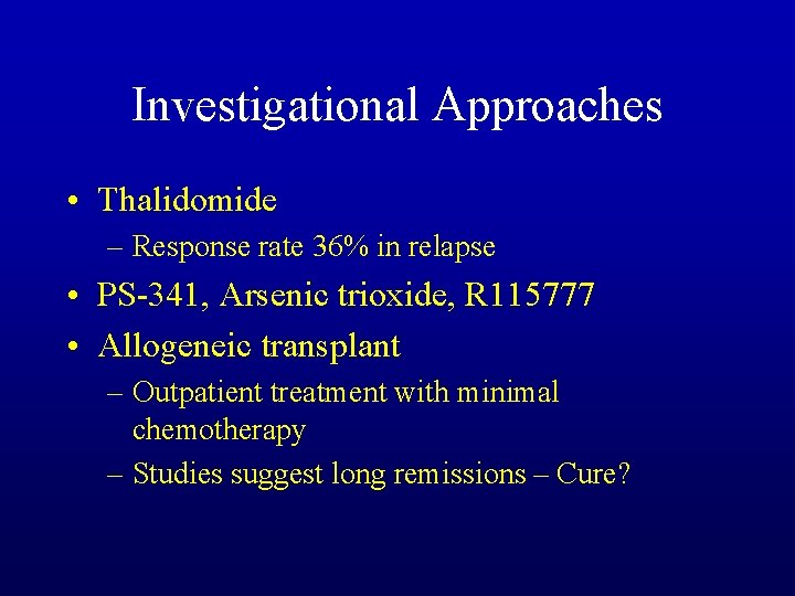 Investigational Approaches • Thalidomide – Response rate 36% in relapse • PS-341, Arsenic trioxide,