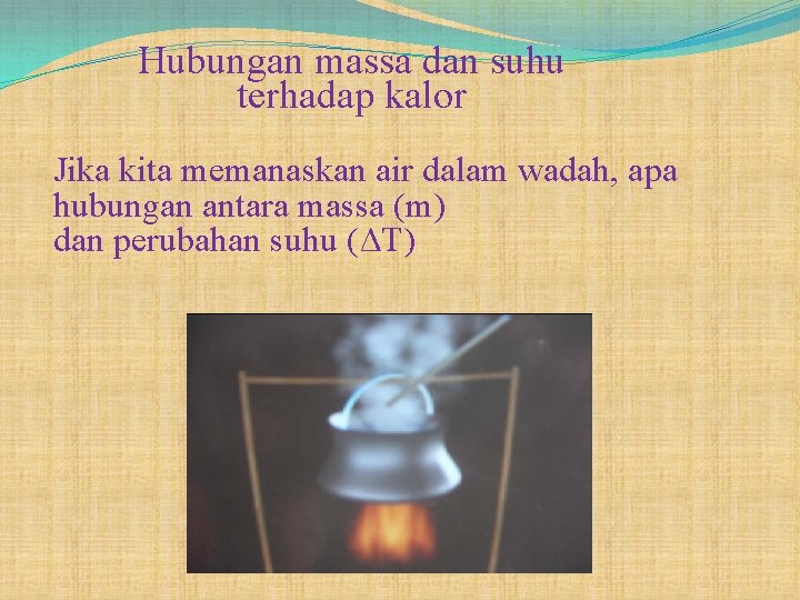 Hubungan massa dan suhu terhadap kalor Jika kita memanaskan air dalam wadah, apa hubungan