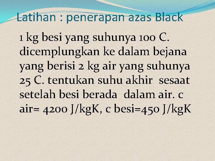 Latihan : penerapan azas Black 1 kg besi yang suhunya 100 C. dicemplungkan ke