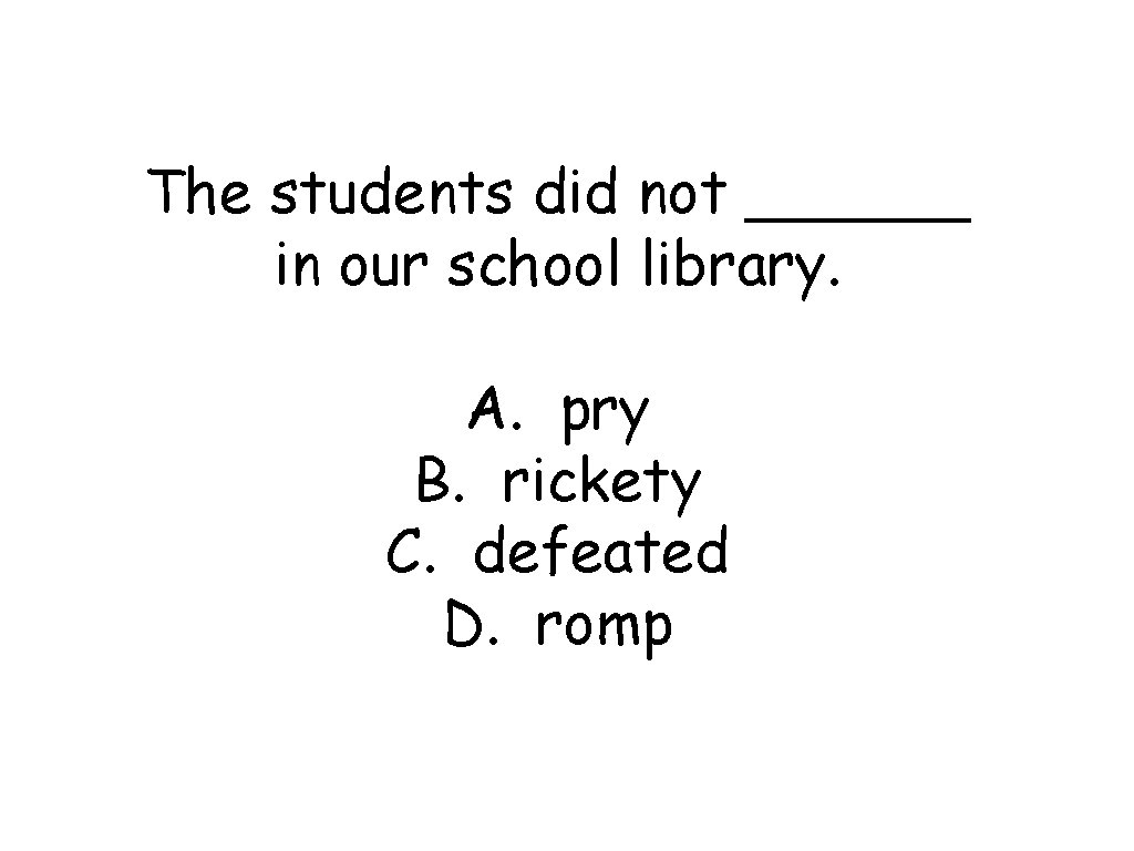 The students did not ______ in our school library. A. pry B. rickety C.