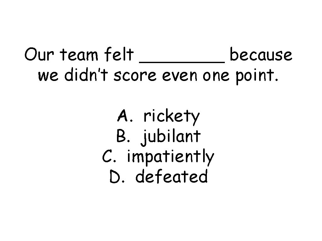 Our team felt ____ because we didn’t score even one point. A. rickety B.