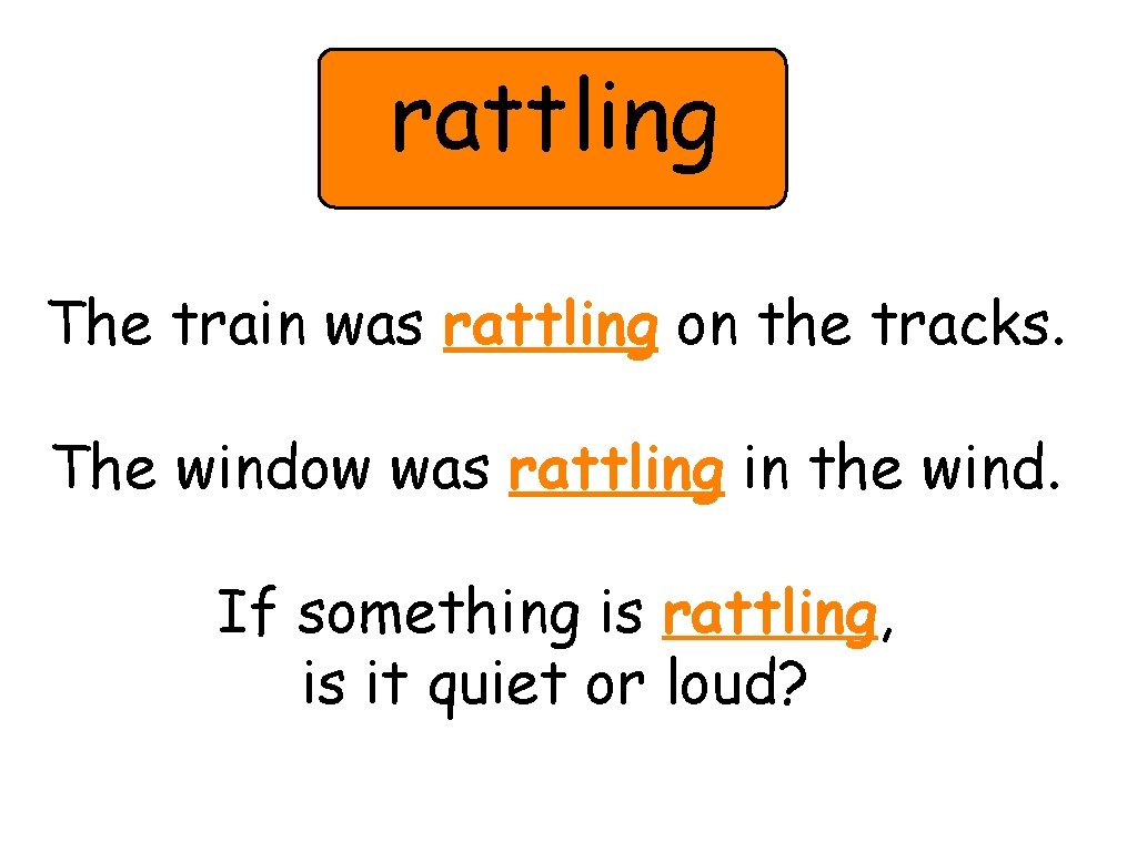 rattling The train was rattling on the tracks. The window was rattling in the