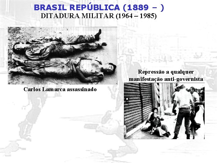 BRASIL REPÚBLICA (1889 – ) DITADURA MILITAR (1964 – 1985) Repressão a qualquer manifestação