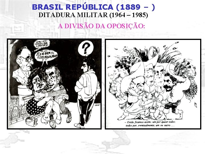 BRASIL REPÚBLICA (1889 – ) DITADURA MILITAR (1964 – 1985) A DIVISÃO DA OPOSIÇÃO: