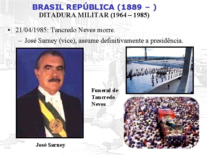 BRASIL REPÚBLICA (1889 – ) DITADURA MILITAR (1964 – 1985) • 21/04/1985: Tancredo Neves