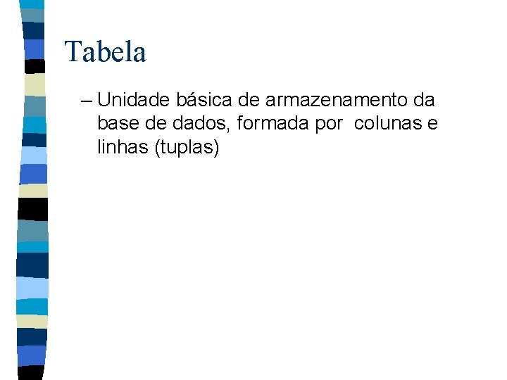 Tabela – Unidade básica de armazenamento da base de dados, formada por colunas e