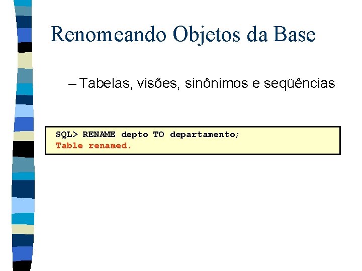 Renomeando Objetos da Base – Tabelas, visões, sinônimos e seqüências SQL> RENAME depto TO