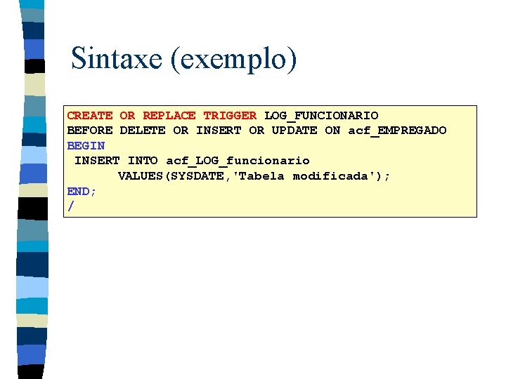 Sintaxe (exemplo) CREATE OR REPLACE TRIGGER LOG_FUNCIONARIO BEFORE DELETE OR INSERT OR UPDATE ON