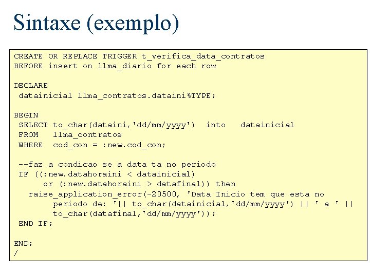 Sintaxe (exemplo) CREATE OR REPLACE TRIGGER t_verifica_data_contratos BEFORE insert on llma_diario for each row