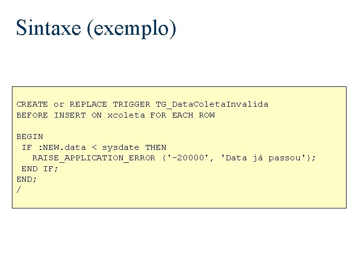 Sintaxe (exemplo) CREATE or REPLACE TRIGGER TG_Data. Coleta. Invalida BEFORE INSERT ON xcoleta FOR