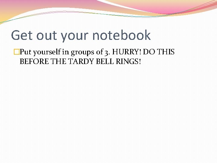 Get out your notebook �Put yourself in groups of 3. HURRY! DO THIS BEFORE