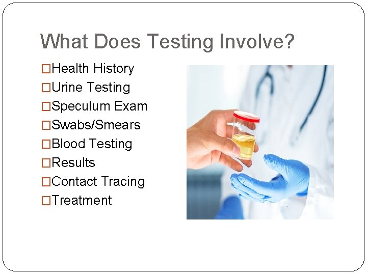 What Does Testing Involve? �Health History �Urine Testing �Speculum Exam �Swabs/Smears �Blood Testing �Results