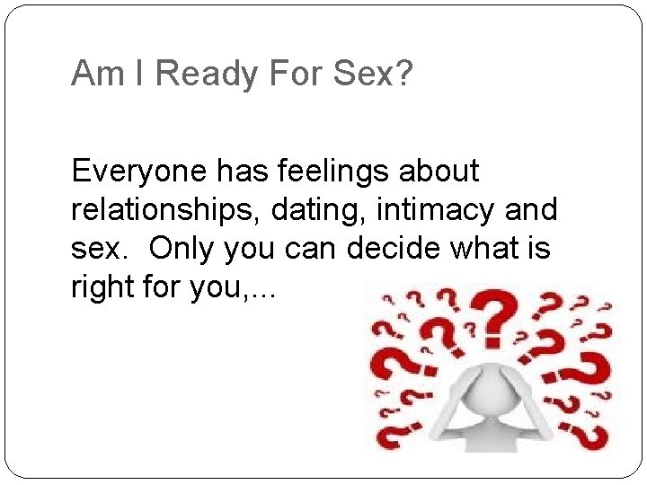 Am I Ready For Sex? Everyone has feelings about relationships, dating, intimacy and sex.