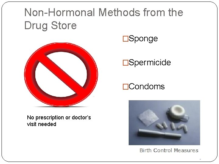 Non-Hormonal Methods from the Drug Store �Sponge �Spermicide �Condoms No prescription or doctor’s visit