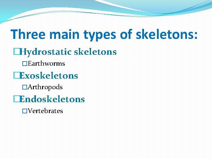 Three main types of skeletons: �Hydrostatic skeletons �Earthworms �Exoskeletons �Arthropods �Endoskeletons �Vertebrates 