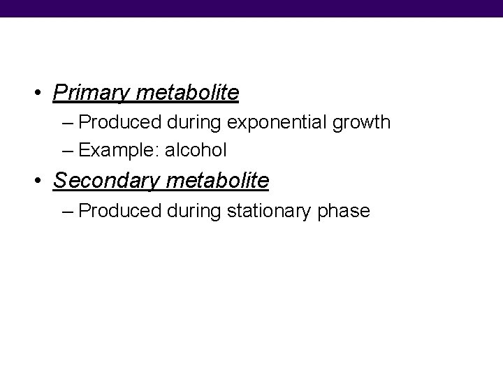  • Primary metabolite – Produced during exponential growth – Example: alcohol • Secondary