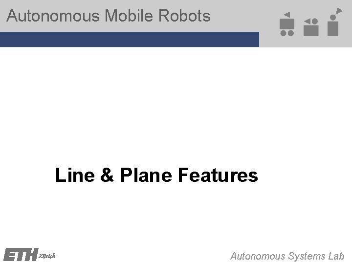 Autonomous Mobile Robots Line & Plane Features Zürich Autonomous Systems Lab Autonomous Mobile Robots Line & Plane Features Zürich Autonomous Systems Lab